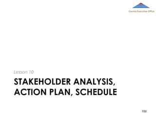 County Executive Office

Lesson 10

STAKEHOLDER ANALYSIS,
ACTION PLAN, SCHEDULE
152

 