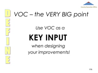 County Executive Office

VOC – the VERY BIG point
Use VOC as a

KEY INPUT
when designing
your improvements!

176

 