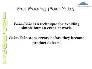 Error Proofing (Poka Yoke)

County Executive Office

Poka-Yoke is a technique for avoiding
simple human error at work.
Poka-Yoke stops errors before they become
product defects!

 