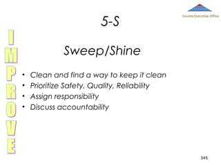 5-S

County Executive Office

Sweep/Shine
•
•
•
•

Clean and find a way to keep it clean
Prioritize Safety, Quality, Reliability
Assign responsibility
Discuss accountability

345

 