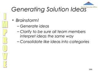 Generating Solution Ideas

County Executive Office

• Brainstorm!
– Generate ideas
– Clarify to be sure all team members
interpret ideas the same way
– Consolidate like ideas into categories

359

 