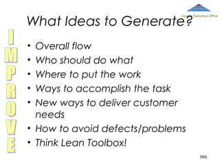 What Ideas to Generate?

County Executive Office

Overall flow
Who should do what
Where to put the work
Ways to accomplish the task
New ways to deliver customer
needs
• How to avoid defects/problems
• Think Lean Toolbox!
•
•
•
•
•

360

 