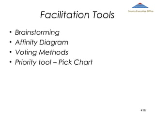 Facilitation Tools
•
•
•
•

County Executive Office

Brainstorming
Affinity Diagram
Voting Methods
Priority tool – Pick Chart

418

 