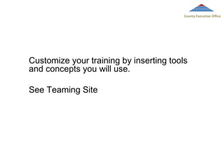 County Executive Office

Customize your training by inserting tools
and concepts you will use.
See Teaming Site

 