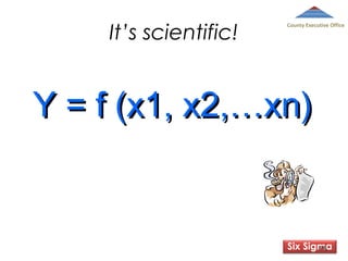 It’s scientific!

County Executive Office

Y = f (x1, x2,…xn)

Six Sigma
78

 