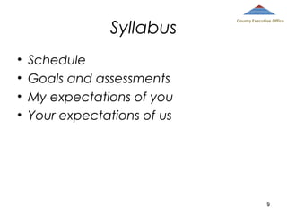 Syllabus
•
•
•
•

County Executive Office

Schedule
Goals and assessments
My expectations of you
Your expectations of us

9

 