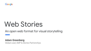 Web Stories
An open web format for visual storytelling
Adam Greenberg
Global Lead, AMP & Stories Partnerships
 