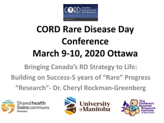 CORD Rare Disease Day
Conference
March 9-10, 2020 Ottawa
Bringing Canada’s RD Strategy to Life:
Building on Success-5 years of “Rare” Progress
“Research”- Dr. Cheryl Rockman-Greenberg
 