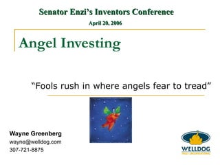 Wayne Greenberg [email_address] 307-721-8875 Angel Investing “ Fools rush in where angels fear to tread” Senator Enzi’s Inventors Conference April 20, 2006   