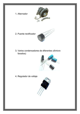1. Alternador 
2. Puente rectificador 
3. Varios condensadores de diferentes uf(micro 
faradios) 
4. Regulador de voltaje 
 