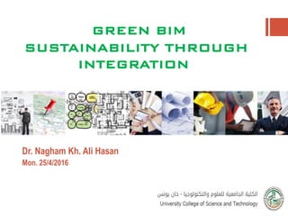 GREEN BIM
SUSTAINABILITY THROUGH
INTEGRATION
Dr. Nagham Kh. Ali Hasan
Mon. 25/4/2016
 