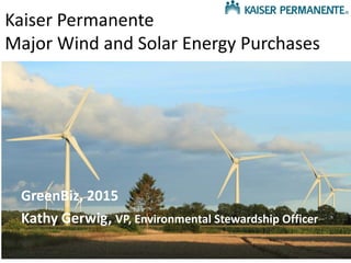 Kaiser Permanente
Major Wind and Solar Energy Purchases
GreenBiz, 2015
Kathy Gerwig, VP, Environmental Stewardship Officer
 