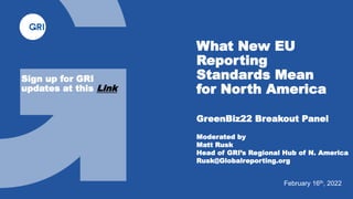 GreenBiz22 Breakout Panel
Moderated by
Matt Rusk
Head of GRI’s Regional Hub of N. America
Rusk@Globalreporting.org
What New EU
Reporting
Standards Mean
for North America
February 16th, 2022
Sign up for GRI
updates at this Link
 