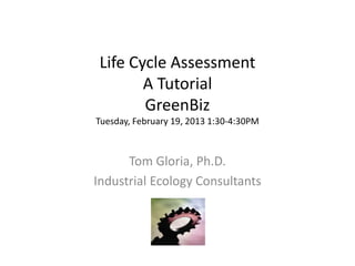 Life Cycle Assessment
        A Tutorial
        GreenBiz
Tuesday, February 19, 2013 1:30-4:30PM



      Tom Gloria, Ph.D.
Industrial Ecology Consultants
 