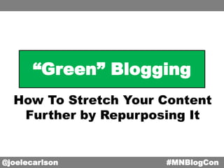 “Green” Blogging
How To Stretch Your Content
Further by Repurposing It
@joelecarlson #MNBlogCon
 