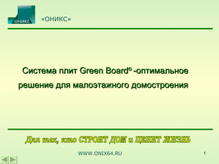 «ОНИКС»




Система плит Green Board® -оптимальное
решение для малоэтажного домостроения




              WWW.ONIX64.RU              1
 