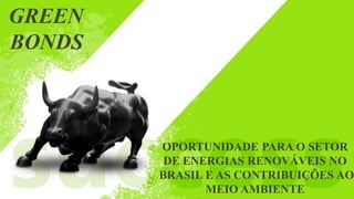 GREEN
BONDS
OPORTUNIDADE PARA O SETOR
DE ENERGIAS RENOVÁVEIS NO
BRASIL E AS CONTRIBUIÇÕES AO
MEIO AMBIENTE
 