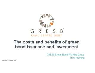 The costs and benefits of green
bond issuance and investment
GRESB Green Bond Working Group
Third meeting
© 2015 GRESB B.V.
 