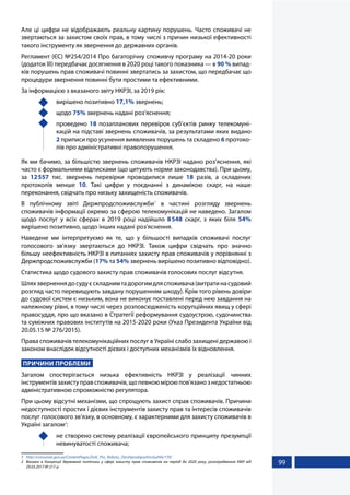 99
Але ці цифри не відображають реальну картину порушень. Часто споживачі не
звертаються за захистом своїх прав, в тому числі з причин низької ефективності
такого інструменту як звернення до державних органів.
Регламент (ЄС) №254/2014 Про багаторічну споживчу програму на 2014-20 роки
(додаток ІІІ) передбачає досягнення в 2020 році такого показника — в 90 % випад-
ків порушень прав споживачі повинні звертатись за захистом, що передбачає що
процедури звернення повинні бути простими та ефективними.
За інформацією з вказаного звіту НКРЗІ, за 2019 рік:
	 вирішено позитивно 17,1% звернень;
	щодо 75% звернень надані роз’яснення;
	проведено 18 позапланових перевірок суб’єктів ринку телекомуні-
кацій на підставі звернень споживачів, за результатами яких видано
2 приписи про усунення виявлених порушень та складено 6 протоко-
лів про адміністративні правопорушення.
Як ми бачимо, за більшістю звернень споживачів НКРЗІ надано роз’яснення, які
часто є формальними відписками (що цитують норми законодавства). При цьому,
за 12557 тис. звернень перевірки проводилися лише 18 разів, а складених
протоколів менше 10. Такі цифри у поєднанні з динамікою скарг, на наше
переконання, свідчать про низьку захищеність споживачів.
В публічному звіті Держпродспоживслужби1
в частині розгляду звернень
споживачів інформації окремо за сферою телекомунікацій не наведено. Загалом
щодо послуг у всіх сферах в 2019 році надійшло 8548 скарг, з яких біля 54%
вирішено позитивно, щодо інших надані роз’яснення.
Наведене ми інтерпретуємо як те, що у більшості випадків споживачі послуг
голосового зв’язку звертаються до НКРЗІ. Також цифри свідчать про значно
більшу неефективність НКРЗІ в питаннях захисту прав споживачів у порівнянні з
Держпродспоживслужби (17% та 54% звернень вирішено позитивно відповідно).
Статистика щодо судового захисту прав споживачів голосових послуг відсутня.
Шляхзверненнядосудуєскладнимтадорогимдляспоживача(витратинасудовий
розгляд часто перевищують завдану порушенням шкоду). Крім того рівень довіри
до судової систем є низьким, вона не виконує поставлені перед нею завдання на
належному рівні, в тому числі через розповсюдженість корупційних явищ у сфері
правосуддя, про що вказано в Стратегії реформування судоустрою, судочинства
та суміжних правових інститутів на 2015-2020 роки (Указ Президента України від
20.05.15 № 276/2015).
Права споживачів телекомунікаційних послуг в Україні слабо захищені державою і
законом внаслідок відсутності дієвих і доступних механізмів їх відновлення.
ПРИЧИНИ ПРОБЛЕМИ
Загалом спостерігається низька ефективність НКРЗІ у реалізації чинних
інструментівзахиступравспоживачів,щопевноюміроюпов'язанознедостатньою
адміністративною спроможністю регулятора.
При цьому відсутні механізми, що спрощують захист справ споживачів. Причини
недоступності простих і дієвих інструментів захисту прав та інтересів споживачів
послуг голосового зв’язку, в основному, є характерними для захисту споживачів в
Україні загалом2
:
	 не створено систему реалізації європейського принципу презумпції
невинуватості споживача;
1	 http://consumer.gov.ua/ContentPages/Zviti_Pro_Robotu_Derzhprodspozhivsluzhbi/170/
2	 Вказані в Концепції державної політики у сфері захисту прав споживачів на період до 2020 року, розпорядження КМУ від
29.03.2017 № 217-р
 