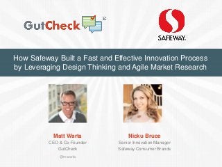 How Safeway Built a Fast and Effective Innovation Process by Leveraging Design Thinking and Agile Market Research 
Matt Warta 
CEO & Co-Founder 
GutCheck 
Nicku Bruce 
Senior Innovation Manager 
Safeway Consumer Brands 
@mwarta  