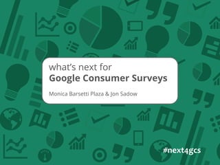 Monica Barsetti Plaza & Jon Sadow
what’s next for
Google Consumer Surveys
#next4gcs	
  
 