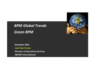 1
BPM Global Trends
Green BPM
Setembro 2012
José Davi Furlan
Director of Education Services
ABPMP International
 