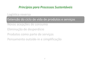 17
Princípios para Processos Sustentáveis
Logística reversa
Extensão do ciclo de vida de produtos e serviços
Novas acepções de consumo
Eliminação de desperdício
Produtos como parte de serviços
Pensamento outside-in e simplificação
 