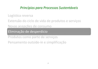 29
Princípios para Processos Sustentáveis
Logística reversa
Extensão do ciclo de vida de produtos e serviços
Novas acepções de consumo
Eliminação de desperdício
Produtos como parte de serviços
Pensamento outside-in e simplificação
 