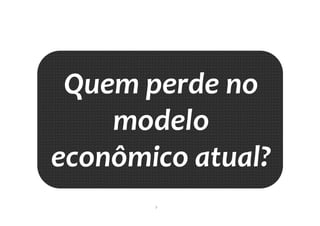 3
Quem perde no
modelo
econômico atual?
 