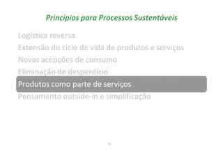 38
Princípios para Processos Sustentáveis
Logística reversa
Extensão do ciclo de vida de produtos e serviços
Novas acepções de consumo
Eliminação de desperdício
Produtos como parte de serviços
Pensamento outside-in e simplificação
 