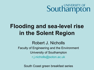 Flooding and sea-level rise
   in the Solent Region
           Robert J. Nicholls
  Faculty of Engineering and the Environment
           University of Southampton
            r.j.nicholls@soton.ac.uk

      South Coast green breakfast series
 
