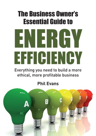 The Business Owner’s
   Essential Guide to


ENERGY
EFFICIENCY
Everything you need to build a more
 ethical, more profitable business

           Phil Evans
 