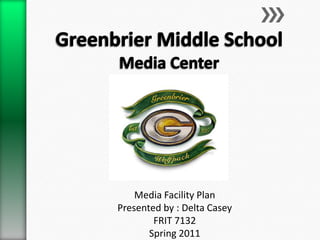 Greenbrier Middle School Media Center Media Facility Plan Presented by : Delta Casey FRIT 7132 Spring 2011  