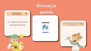 UNITATEA DE
COMPETENȚĂ
3.1. Aplicarea diverselor
strategii de lectură.
https://educatieinteractiva.md/potriv
este-perechi/8576
Potrivește
perechi
 