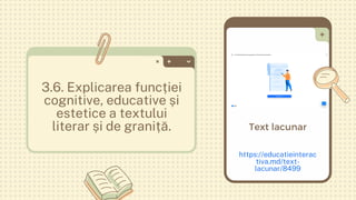 3.6. Explicarea funcției
cognitive, educative și
estetice a textului
literar și de graniță.
https://educatieinterac
tiva.md/text-
lacunar/8499
Text lacunar
 