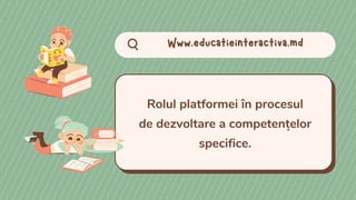 Www.educatieinteractiva.md
Www.educatieinteractiva.md
Rolul platformei în procesul
de dezvoltare a competențelor
specifice.
 
