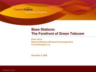 Base Stations: The Forefront of Green Telecom Peter Jarich Research Director, Wireless & Converged Core Current Analysis, Inc. December 5, 2008 