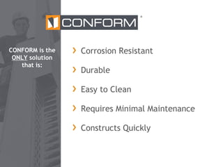 ®

CONFORM is the
ONLY solution
that is:

Corrosion Resistant
Durable
Easy to Clean
Requires Minimal Maintenance
Constructs Quickly

 