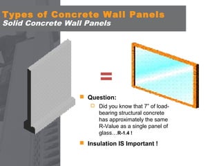 Types of Concrete Wall Panels
Solid Concrete Wall Panels

=
 Question:
 Did you know that 7” of load-

bearing structural concrete
has approximately the same
R-Value as a single panel of
glass…R-1.4 !

 Insulation IS Important !

 
