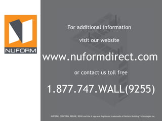 ®

For additional information
visit our website

www.nuformdirect.com
or contact us toll free

1.877.747.WALL(9255)
NUFORM, CONFORM, RELINE, RENU and the N logo are Registered trademarks of Nuform Building Technologies Inc.

 