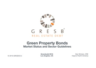 Green Property Bonds 
Market Status and Sector Guidelines
© 2016 GRESB B.V.
Greenbuild 2016
Los Angeles, CA
Dan Winters, CRE
Head of North America
 