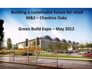 Building a sustainable future for retail
        M&S – Cheshire Oaks

    Green Build Expo – May 2012




                                           1
 