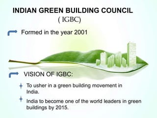 INDIAN GREEN BUILDING COUNCIL
( IGBC)
Formed in the year 2001
VISION OF IGBC:
To usher in a green building movement in
India.
India to become one of the world leaders in green
buildings by 2015.
 