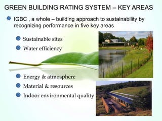 GREEN BUILDING RATING SYSTEM – KEY AREAS
IGBC , a whole – building approach to sustainability by
recognizing performance in five key areas
Sustainable sites
Water efficiency
Energy & atmosphere
Material & resources
Indoor environmental quality
 