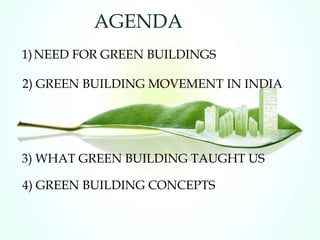 AGENDA
1)NEED FOR GREEN BUILDINGS
2) GREEN BUILDING MOVEMENT IN INDIA
3) WHAT GREEN BUILDING TAUGHT US
4) GREEN BUILDING CONCEPTS
 