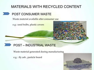 MATERIALS WITH RECYCLED CONTENT
POST CONSUMER WASTE
Waste material available after consumer use
e.g.: used bulbs, plastic covers
POST – INDUSTRIAL WASTE
Waste material generated during manufacturing
e.g. : fly ash , particle board
 