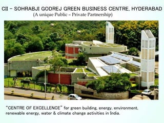CII – SOHRABJI GODREJ GREEN BUSINESS CENTRE, HYDERABAD
(A unique Public – Private Partnership)
“CENTRE OF EXCELLENCE” for green building, energy, environment,
renewable energy, water & climate change activities in India.
 