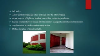  Jali wall:-
 Allow controlled passage of air and light into the interior space.
 throw patterns of light and shadow on the floor enhancing aesthetics
 Ensure constant flow of breeze into the interior - occupant comfort cools the interiors
 An alternative to costly window construction
 Diffuse the glare of direct sunlight.
 
