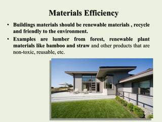 Materials Efficiency
• Buildings materials should be renewable materials , recycle
and friendly to the environment.
• Examples are lumber from forest, renewable plant
materials like bamboo and straw and other products that are
non-toxic, reusable, etc.
 