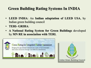 Green Building Rating Systems In INDIA
• LEED INDIA: An Indian adaptation of LEED USA, by
Indian green building council
• TERI- GRIHA:
• A National Rating System for Green Buildings developed
by MN RE in association with TERI.
 